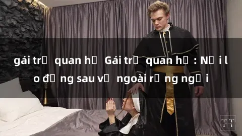 gái trẻ quan hệ Gái trẻ quan hệ: Nỗi lo đằng sau vẻ ngoài rạng ngời