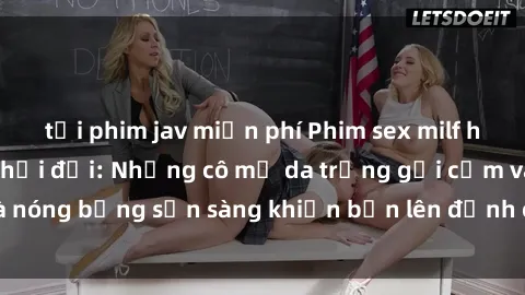 tải phim jav miễn phí Phim sex milf hấp dẫn nhất mọi thời đại: Những cô mẹ da trắng gợi cảm và nóng bỏng sẵn sàng khiến bạn lên đỉnh chỉ trong chớp mắt!