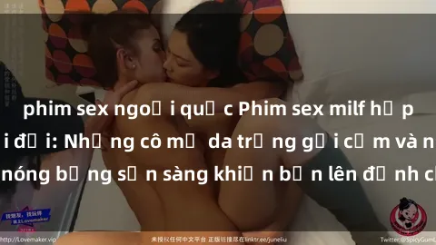 phim sex ngoại quốc Phim sex milf hấp dẫn nhất mọi thời đại: Những cô mẹ da trắng gợi cảm và nóng bỏng sẵn sàng khiến bạn lên đỉnh chỉ trong chớp mắt!