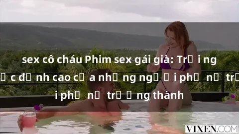 sex cô cháu Phim sex gái già: Trải nghiệm tình dục đỉnh cao của những người phụ nữ trưởng thành