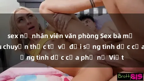 sex nữ nhân viên văn phòng Sex bà mẹ Việt Nam: Câu chuyện thực tế về đời sống tình dục của phụ nữ Việt