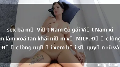 sex bà mẹ Việt Nam Cô gái Việt Nam xinh đẹp và gợi cảm làm xoá tan khái niệm về MILF. Được lòng người xem bởi sự quyến rũ và dễ thương.