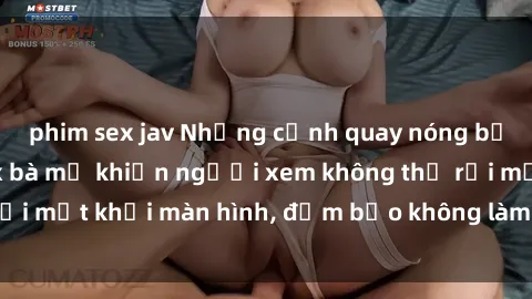phim sex jav Những cảnh quay nóng bỏng trong phim sex bà mẹ khiến người xem không thể rời mắt khỏi màn hình, đảm bảo không làm bạn thất vọng!