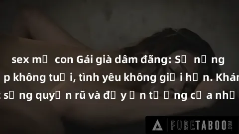 sex mẹ con Gái già dâm đãng: Sự nứng của tuổi U vẻ đẹp không tuổi, tình yêu không giới hạn. Khám phá cuộc sống quyến rũ và đầy ấn tượng của những người phụ nữ trưởng thành!