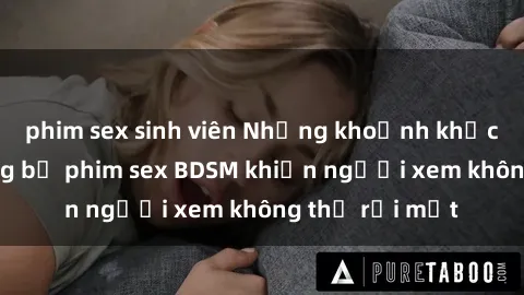 phim sex sinh viên Những khoảnh khắc hấp dẫn trong bộ phim sex BDSM khiến người xem không thể rời mắt