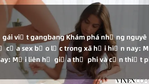 gái việt gangbang Khám phá những nguyên nhân và hậu quả của sex bạo lực trong xã hội hiện nay: Mối liên hệ giữa thị phi và cần thiết phải ngăn chặn.