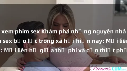 xem phim sex Khám phá những nguyên nhân và hậu quả của sex bạo lực trong xã hội hiện nay: Mối liên hệ giữa thị phi và cần thiết phải ngăn chặn.