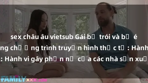 sex châu âu vietsub Gái bị trói và bị ép buộc làm tình trong chương trình truyền hình thực tế: Hành vi gây phẫn nộ của các nhà sản xuất và người xem.