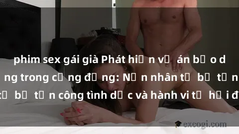 phim sex gái già Phát hiện vụ án bạo dâm sex gây chấn động trong cộng đồng: Nạn nhân tố bị tấn công tình dục và hành vi tệ hại được tiết lộ