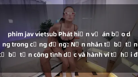phim jav vietsub Phát hiện vụ án bạo dâm sex gây chấn động trong cộng đồng: Nạn nhân tố bị tấn công tình dục và hành vi tệ hại được tiết lộ