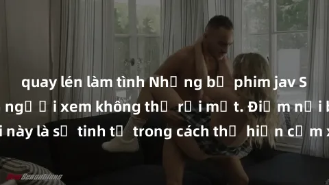 quay lén làm tình Những bộ phim jav SM không che khiến người xem không thể rời mắt. Điểm nổi bật của thể loại này là sự tinh tế trong cách thể hiện cảm xúc và sự hấp dẫn của những cảnh quay.