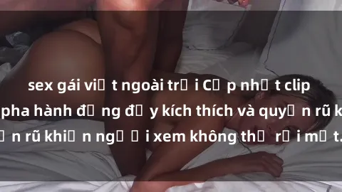 sex gái việt ngoài trời Cập nhật clip nóng BDSM: Những pha hành động đầy kích thích và quyến rũ khiến người xem không thể rời mắt. Đừng bỏ lỡ!