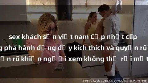 sex khách sạn việt nam Cập nhật clip nóng BDSM: Những pha hành động đầy kích thích và quyến rũ khiến người xem không thể rời mắt. Đừng bỏ lỡ!
