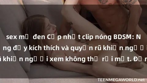 sex mỹ đen Cập nhật clip nóng BDSM: Những pha hành động đầy kích thích và quyến rũ khiến người xem không thể rời mắt. Đừng bỏ lỡ!