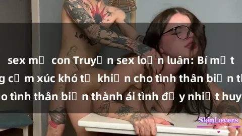 sex mẹ con Truyện sex loạn luân: Bí mật gia đình và những cảm xúc khó tả khiến cho tình thân biến thành ái tình đầy nhiệt huyết