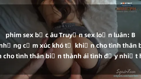 phim sex bắc âu Truyện sex loạn luân: Bí mật gia đình và những cảm xúc khó tả khiến cho tình thân biến thành ái tình đầy nhiệt huyết