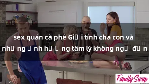 sex quán cà phê Giới tính cha con và những ảnh hưởng tâm lý không ngờ đến