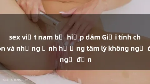 sex việt nam bị hiếp dâm Giới tính cha con và những ảnh hưởng tâm lý không ngờ đến