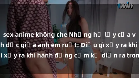 sex anime không che Những hệ lụy của việc có quan hệ tình dục giữa anh em ruột: Điều gì xảy ra khi hành động cấm kỵ diễn ra trong gia đình?