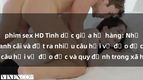 phim sex HD Tình dục giữa họ hàng: Những sự kiện gây tranh cãi và đặt ra nhiều câu hỏi về đạo đức và quy định trong xã hội.