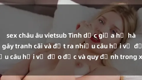 sex châu âu vietsub Tình dục giữa họ hàng: Những sự kiện gây tranh cãi và đặt ra nhiều câu hỏi về đạo đức và quy định trong xã hội.