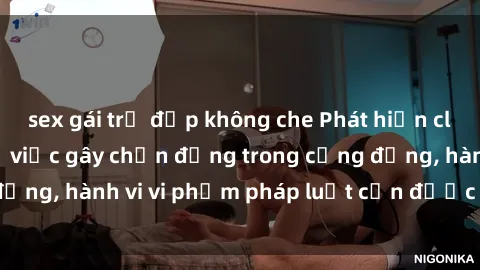 sex gái trẻ đẹp không che Phát hiện clip sex quay lén: Sự việc gây chấn động trong cộng đồng, hành vi vi phạm pháp luật cần được xử lý nghiêm
