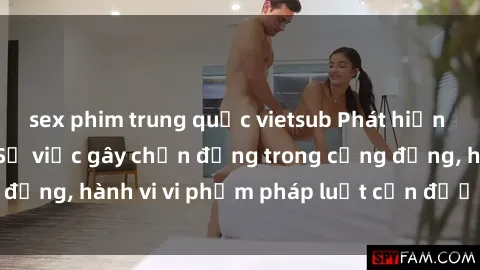 sex phim trung quốc vietsub Phát hiện clip sex quay lén: Sự việc gây chấn động trong cộng đồng, hành vi vi phạm pháp luật cần được xử lý nghiêm
