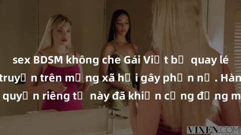 sex BDSM không che Gái Việt bị quay lén khi tắm, clip lan truyền trên mạng xã hội gây phẫn nộ. Hành động vi phạm quyền riêng tư này đã khiến cộng đồng mạng bức xúc và đòi trừng phạt thật nghiêm khắc.