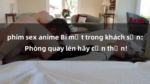 phim sex anime Bí mật trong khách sạn: Phòng quay lén hãy cẩn thận!