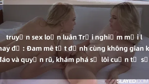 truyện sex loạn luân Trải nghiệm mới lạ với sex phòng thay đồ: Đam mê tột đỉnh cùng không gian kín đáo và quyến rũ, khám phá sự lôi cuốn từ sự hấp dẫn của nơi này.