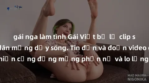 gái nga làm tình Gái Việt bị lộ clip sex, scandal khiến dân mạng dậy sóng. Tin đồn và đoạn video gây chấn động, khiến cộng đồng mạng phẫn nộ và lo lắng. Bi kịch ẩn sau bức màn đen tối của thế giới ảo.