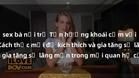 sex bà nội trợ Tận hưởng khoái cảm với sex ngoài trời: Cách thức mới để kích thích và gia tăng sự lãng mạn trong mối quan hệ của bạn!
