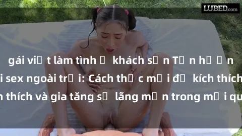 gái việt làm tình ở khách sạn Tận hưởng khoái cảm với sex ngoài trời: Cách thức mới để kích thích và gia tăng sự lãng mạn trong mối quan hệ của bạn!