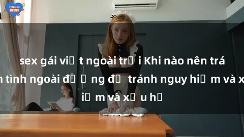 sex gái việt ngoài trời Khi nào nên tránh làm tình ngoài đường để tránh nguy hiểm và xấu hổ