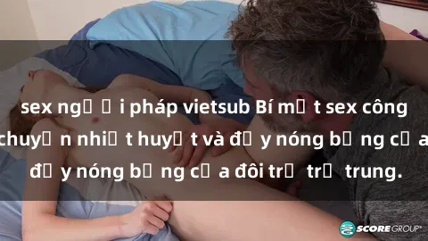 sex người pháp vietsub Bí mật sex công viên: Những câu chuyện nhiệt huyết và đầy nóng bỏng của đôi trẻ trẻ trung.