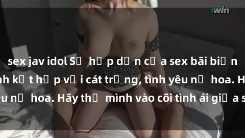 sex jav idol Sự hấp dẫn của sex bãi biển: Khi sóng biển xanh kết hợp với cát trắng, tình yêu nở hoa. Hãy thả mình vào cõi tình ái giữa sóng biển!