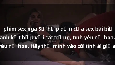 phim sex nga Sự hấp dẫn của sex bãi biển: Khi sóng biển xanh kết hợp với cát trắng, tình yêu nở hoa. Hãy thả mình vào cõi tình ái giữa sóng biển!