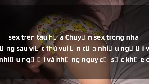 sex trên tàu hỏa Chuyện sex trong nhà vệ sinh: Sự thật đằng sau việc thú vui ẩn của nhiều người và những nguy cơ sức khỏe cần lưu ý