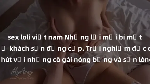 sex loli việt nam Những lời mời bí mật: Gái Việt làm tình ở khách sạn đẳng cấp. Trải nghiệm độc đáo và cuốn hút với những cô gái nóng bỏng và sẵn lòng thỏa mãn mọi nhu cầu của bạn.