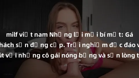 milf việt nam Những lời mời bí mật: Gái Việt làm tình ở khách sạn đẳng cấp. Trải nghiệm độc đáo và cuốn hút với những cô gái nóng bỏng và sẵn lòng thỏa mãn mọi nhu cầu của bạn.