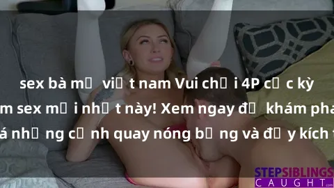 sex bà mẹ việt nam Vui chơi 4P cực kỳ hấp dẫn trong phim sex mới nhất này! Xem ngay để khám phá những cảnh quay nóng bỏng và đầy kích thích của bộ phim này!