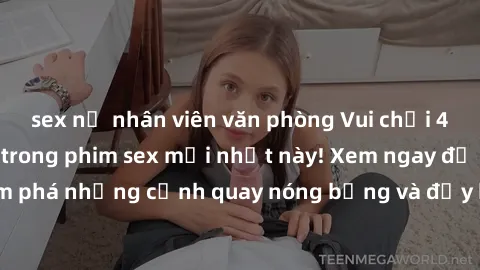 sex nữ nhân viên văn phòng Vui chơi 4P cực kỳ hấp dẫn trong phim sex mới nhất này! Xem ngay để khám phá những cảnh quay nóng bỏng và đầy kích thích của bộ phim này!