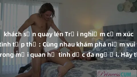 khách sạn quay lén Trải nghiệm cảm xúc mới mẻ với làm tình tập thể: Cùng nhau khám phá niềm vui và sự mãnh liệt trong mối quan hệ tình dục đa người. Hãy thử ngay để biết cảm giác thú vị này!