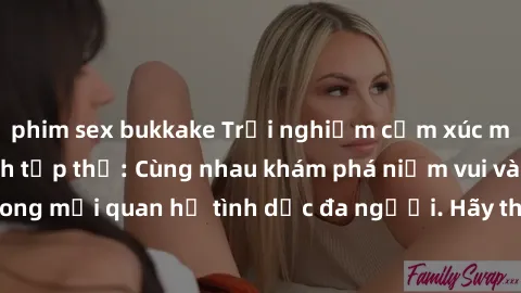 phim sex bukkake Trải nghiệm cảm xúc mới mẻ với làm tình tập thể: Cùng nhau khám phá niềm vui và sự mãnh liệt trong mối quan hệ tình dục đa người. Hãy thử ngay để biết cảm giác thú vị này!