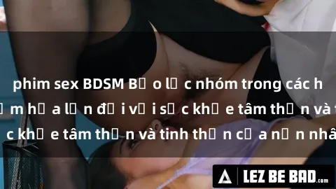 phim sex BDSM Bạo lực nhóm trong các hành vi tình dục: Hiểm họa lớn đối với sức khỏe tâm thần và tinh thần của nạn nhân.