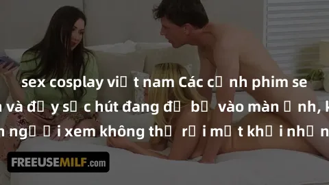 sex cosplay việt nam Các cảnh phim sex bukkake hấp dẫn và đầy sức hút đang đổ bộ vào màn ảnh, khiến người xem không thể rời mắt khỏi những cảnh quay đầy kích thích.