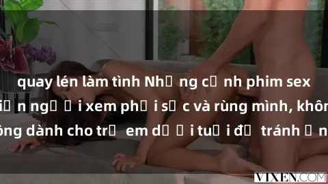 quay lén làm tình Những cảnh phim sex bạo dâm nhóm khiến người xem phải sốc và rùng mình, không dành cho trẻ em dưới tuổi để tránh ảnh hưởng tiêu cực.