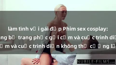 làm tình với gái đẹp Phim sex cosplay: Giấc mơ  cùng những bộ trang phục gợi cảm và cuộc trình diễn không thể cưỡng lại!