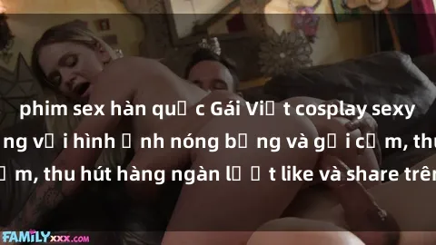 phim sex hàn quốc Gái Việt cosplay sexy khiến fan phát cuồng với hình ảnh nóng bỏng và gợi cảm, thu hút hàng ngàn lượt like và share trên mạng xã hội.