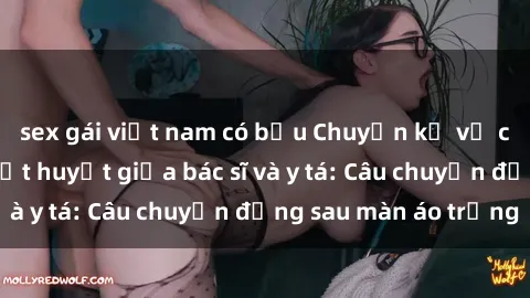 sex gái việt nam có bầu Chuyện kể về cuộc tình đầy nhiệt huyết giữa bác sĩ và y tá: Câu chuyện đằng sau màn áo trắng